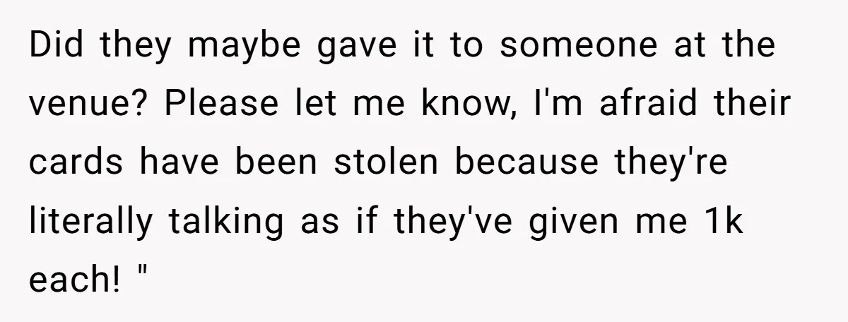 Did they maybe gave it to someone at the venue? Please let me know, I'm afraid their cards have been stolen because they're literally talking as if they've given me...