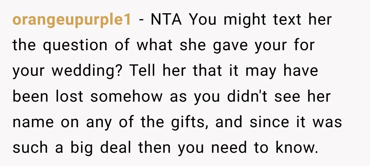 orangeupurple1 − NTA You might text her the question of what she gave your for your wedding? Tell her that it may have been lost somehow as you didn't see...