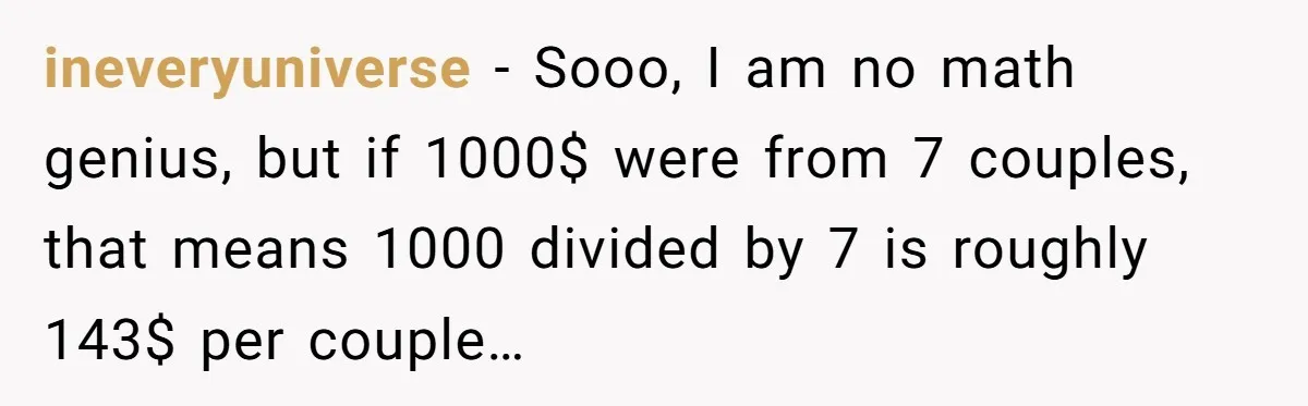 ineveryuniverse − Sooo, I am no math genius, but if 1000$ were from 7 couples, that means 1000 divided by 7 is roughly 143$ per couple…