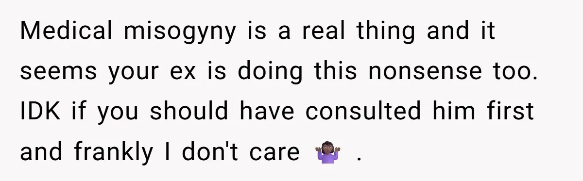 Medical misogyny is a real thing and it seems your ex is doing this nonsense too. IDK if you should have consulted him first and frankly I don't care 🤷🏾♀️...