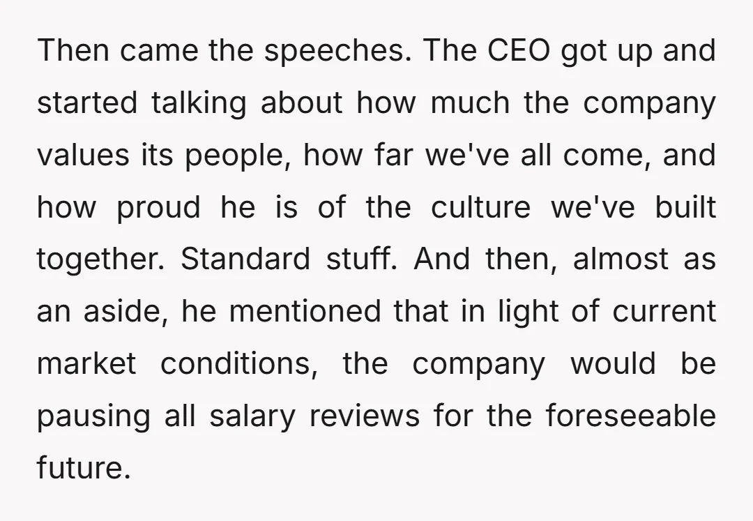 Then came the speeches. The CEO got up and started talking about how much the company values its people, how far we've all come, and how proud he is of...