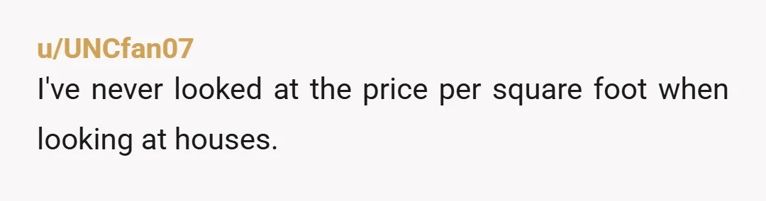 u/UNCfan07
I've never looked at the price per square foot when looking at houses.