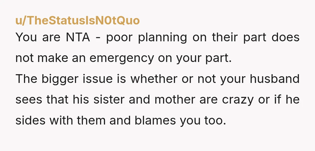 u/Zealousideal-House19
NTA
Too thoughtless to invite you.
Too thoughtless to include you in the planning.
Too thoughtless to ask for your help earlier.
And that sarcasm was just plain rude.