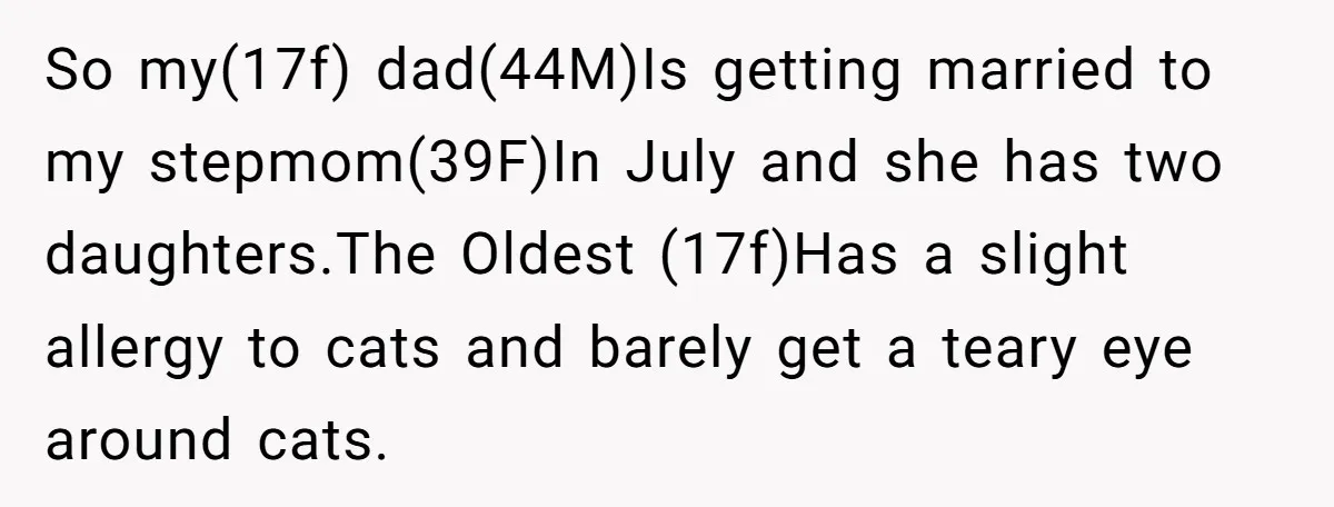 So my(17f) dad(44M)Is getting married to my stepmom(39F)In July and she has two daughters.The Oldest (17f)Has a slight allergy to cats and barely get a teary eye around cats.