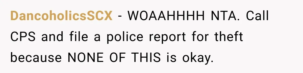 DancoholicsSCX − WOAAHHHH NTA. Call CPS and file a police report for theft because NONE OF THIS is okay.