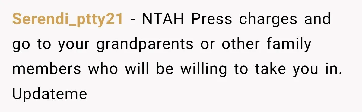 Serendi_ptty21 − NTAH Press charges and go to your grandparents or other family members who will be willing to take you in. Updateme