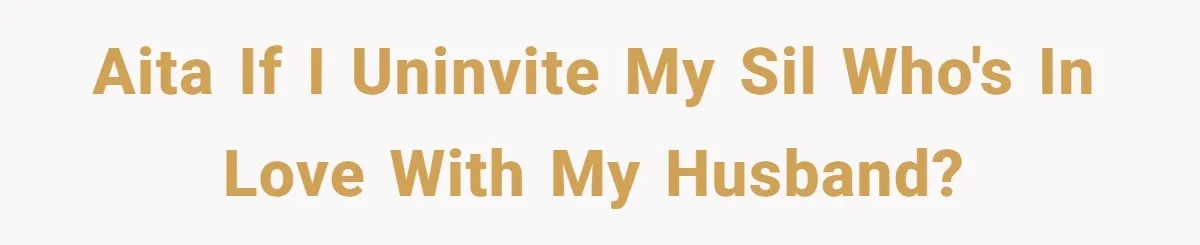 AITA if I uninvite my SIL who's in love with my husband?