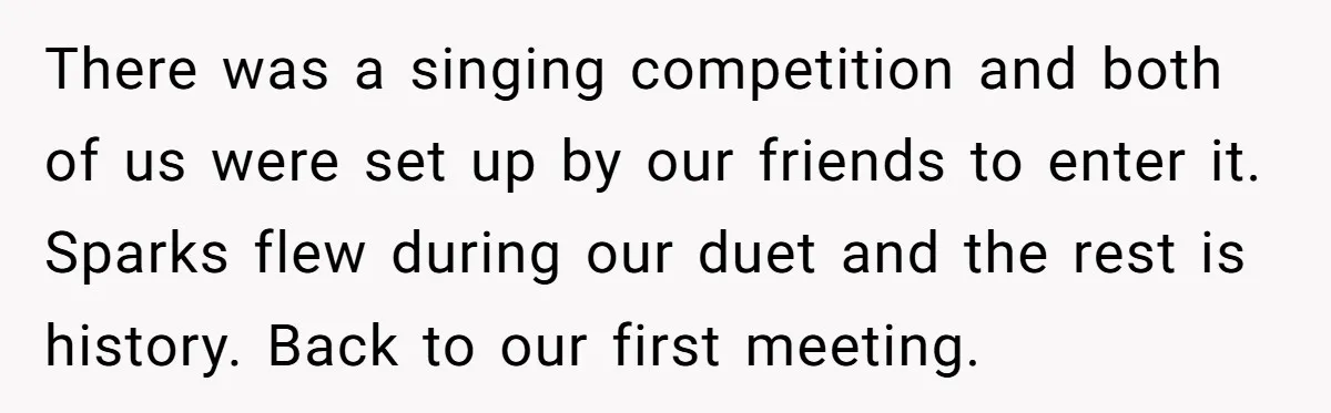 There was a singing competition and both of us were set up by our friends to enter it. Sparks flew during our duet and the rest is history. Back to...
