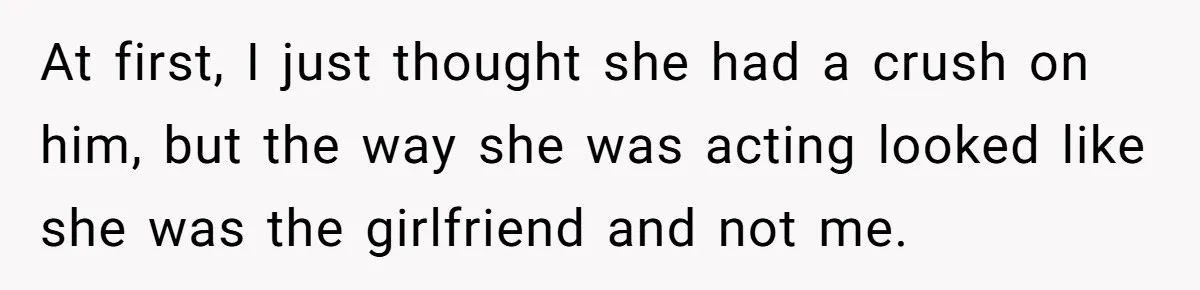 At first, I just thought she had a crush on him, but the way she was acting looked like she was the girlfriend and not me.