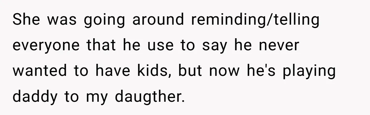 She was going around reminding/telling everyone that he use to say he never wanted to have kids, but now he's playing daddy to my daugther.