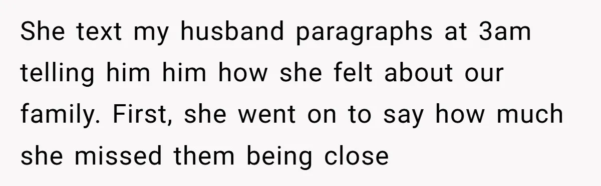 She text my husband paragraphs at 3am telling him him how she felt about our family. First, she went on to say how much she missed them being close