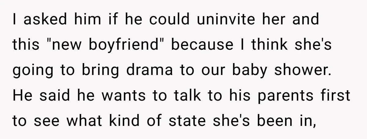 I asked him if he could uninvite her and this "new boyfriend" because I think she's going to bring drama to our baby shower. He said he wants to talk...