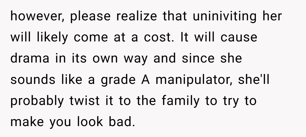 however, please realize that uniniviting her will likely come at a cost. It will cause drama in its own way and since she sounds like a grade A manipulator, she'll...