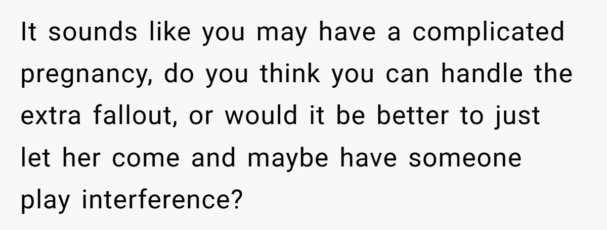 It sounds like you may have a complicated pregnancy, do you think you can handle the extra fallout, or would it be better to just let her come and maybe...