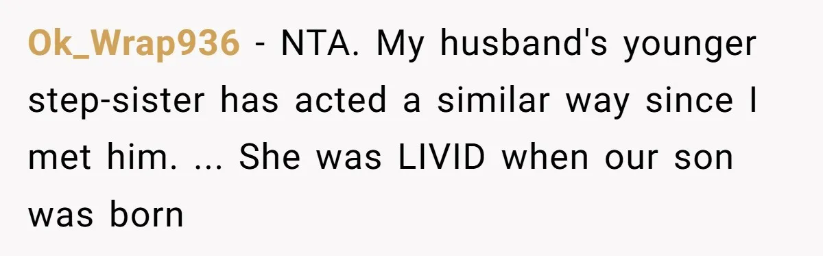 Ok_Wrap936 − NTA. My husband's younger step-sister has acted a similar way since I met him. ... She was LIVID when our son was born
