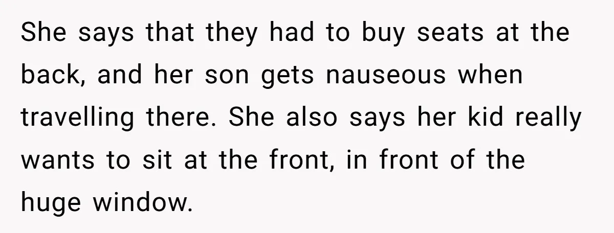 She says that they had to buy seats at the back, and her son gets nauseous when travelling there. She also says her kid really wants to sit at the...