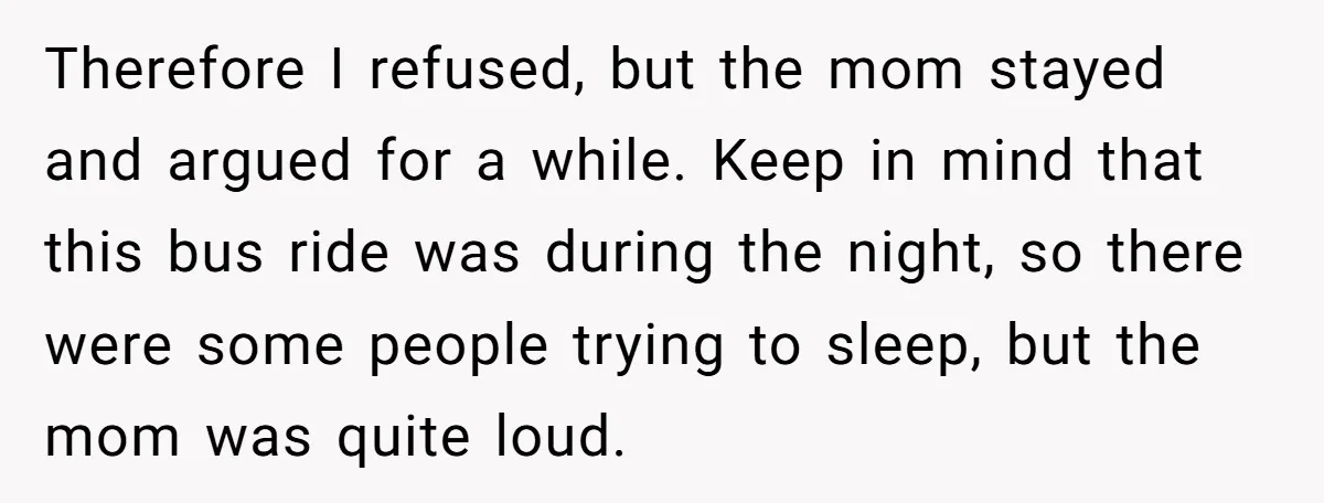 Therefore I refused, but the mom stayed and argued for a while. Keep in mind that this bus ride was during the night, so there were some people trying to...