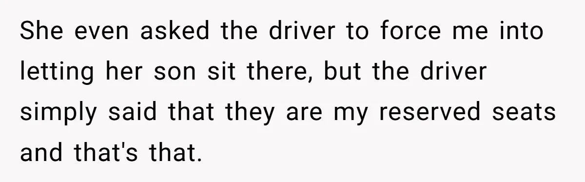 She even asked the driver to force me into letting her son sit there, but the driver simply said that they are my reserved seats and that's that.