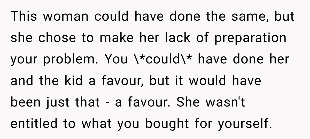 This woman could have done the same, but she chose to make her lack of preparation your problem. You \*could\* have done her and the kid a favour, but it...