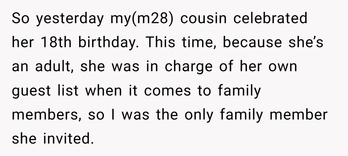 So yesterday my(m28) cousin celebrated her 18th birthday. This time, because she’s an adult, she was in charge of her own guest list when it comes to family members, so...