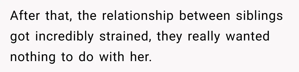 After that, the relationship between siblings got incredibly strained, they really wanted nothing to do with her.