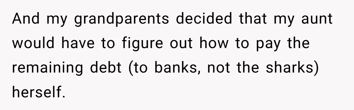 And my grandparents decided that my aunt would have to figure out how to pay the remaining debt (to banks, not the sharks) herself.