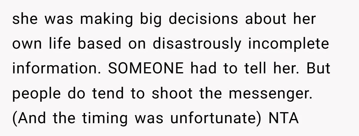 she was making big decisions about her own life based on disastrously incomplete information. SOMEONE had to tell her. But people do tend to shoot the messenger. (And the timing...