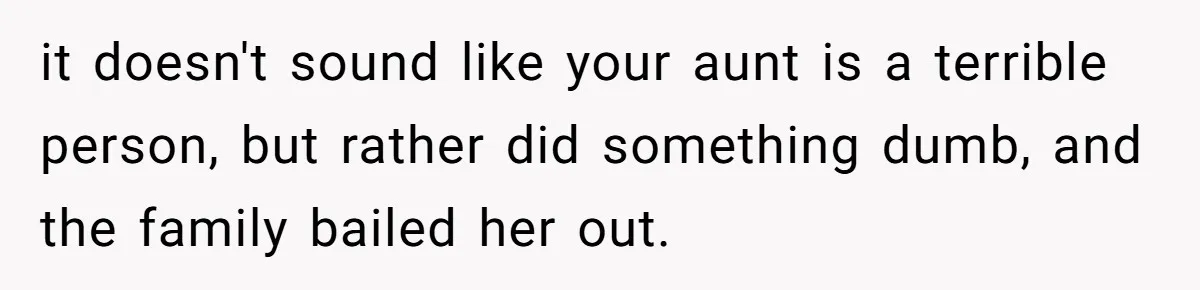 it doesn't sound like your aunt is a terrible person, but rather did something dumb, and the family bailed her out.