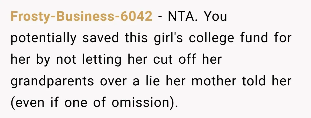 Frosty-Business-6042 − NTA. You potentially saved this girl's college fund for her by not letting her cut off her grandparents over a lie her mother told her (even if one...