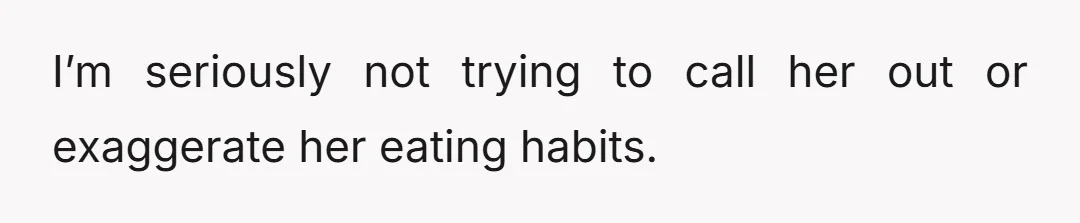 I’m seriously not trying to call her out or exaggerate her eating habits.