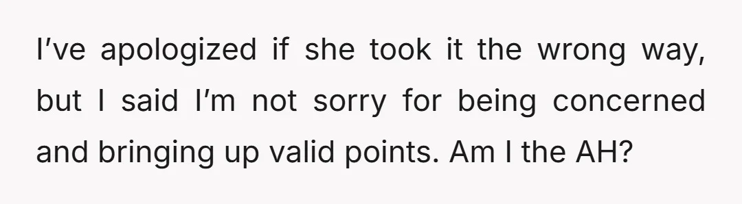 I’ve apologized if she took it the wrong way, but I said I’m not sorry for being concerned and bringing up valid points. Am I the AH?