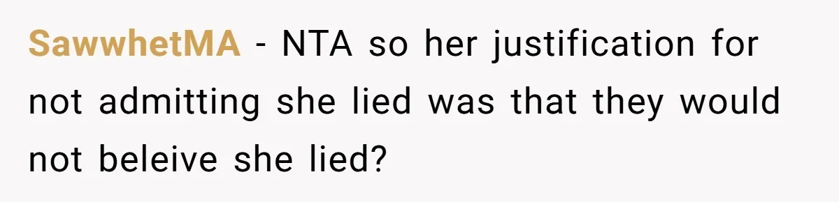 SawwhetMA − NTA so her justification for not admitting she lied was that they would not beleive she lied?