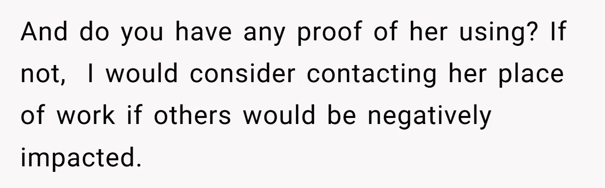 And do you have any proof of her using? If not, I would consider contacting her place of work if others would be negatively impacted.