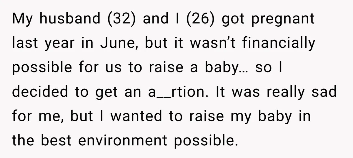 My husband (32) and I (26) got pregnant last year in June, but it wasn’t financially possible for us to raise a baby… so I decided to get an a__rtion....