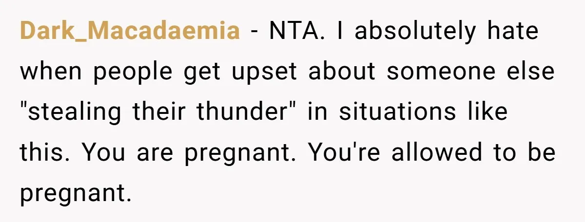 Dark_Macadaemia − NTA. I absolutely hate when people get upset about someone else "stealing their thunder" in situations like this. You are pregnant. You're allowed to be pregnant.