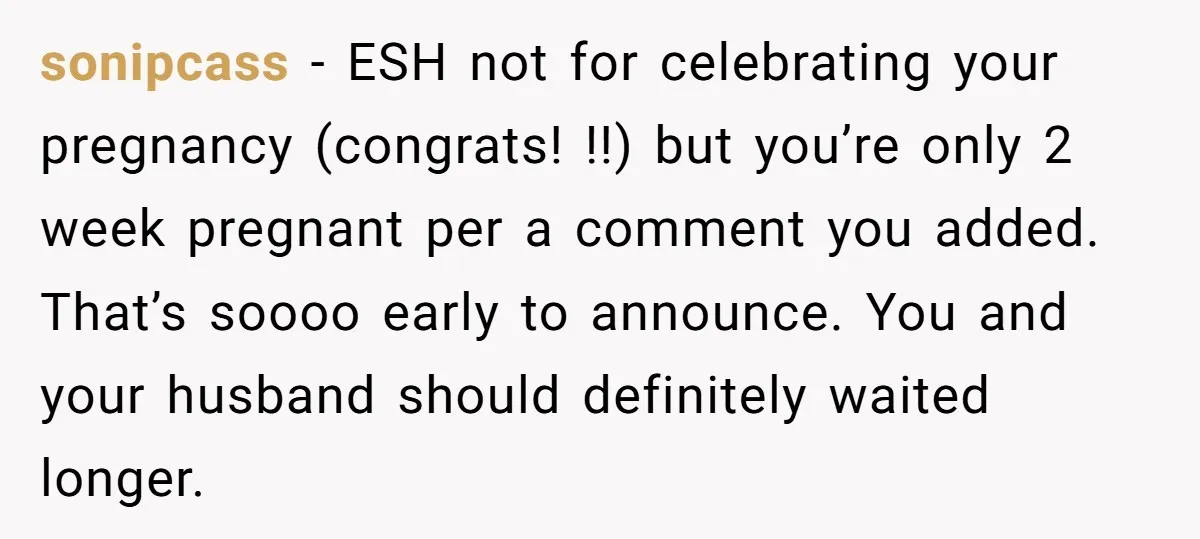sonipcass − ESH not for celebrating your pregnancy (congrats! !!) but you’re only 2 week pregnant per a comment you added. That’s soooo early to announce. You and your husband...