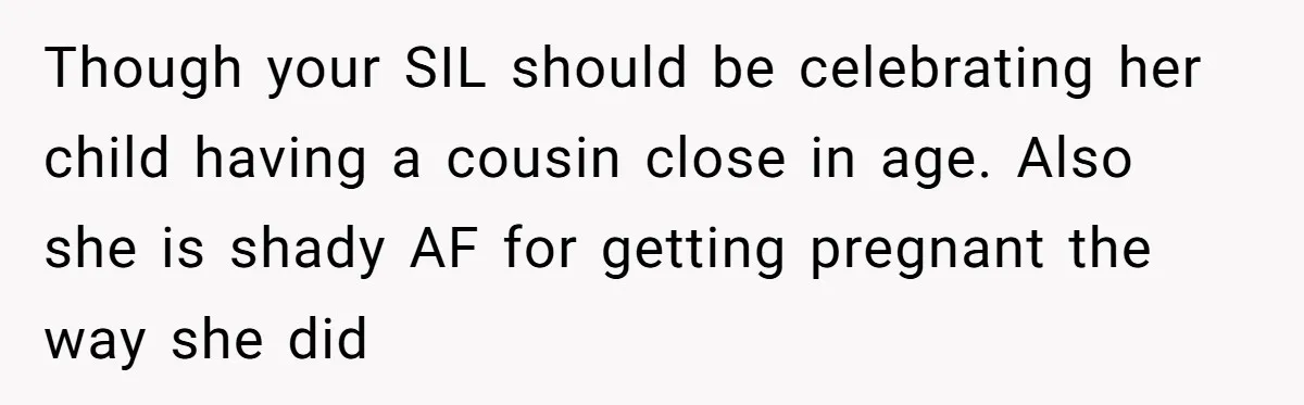 Though your SIL should be celebrating her child having a cousin close in age. Also she is shady AF for getting pregnant the way she did