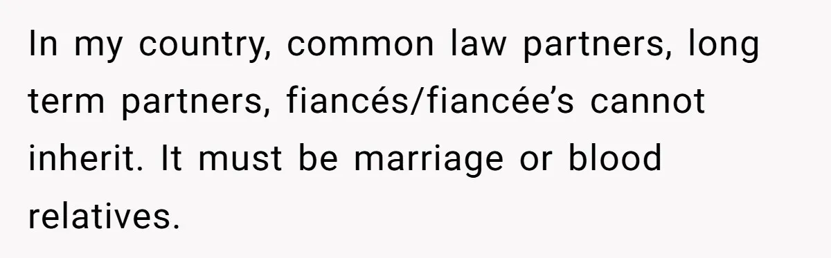 In my country, common law partners, long term partners, fiancés/fiancée’s cannot inherit. It must be marriage or blood relatives.