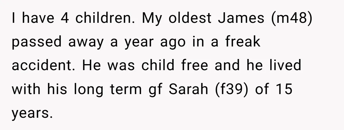 I have 4 children. My oldest James (m48) passed away a year ago in a freak accident. He was child free and he lived with his long term gf Sarah...