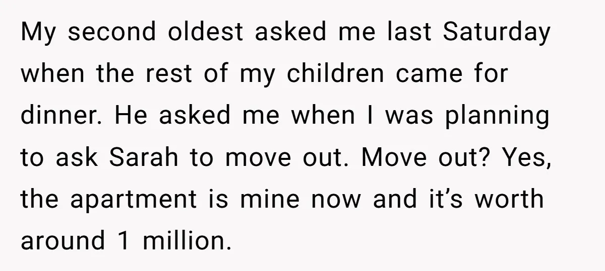 My second oldest asked me last Saturday when the rest of my children came for dinner. He asked me when I was planning to ask Sarah to move out. Move...