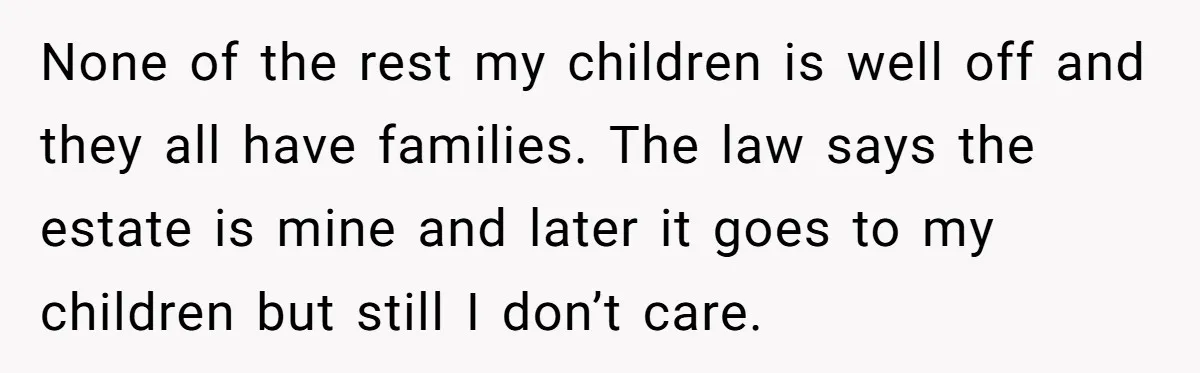 None of the rest my children is well off and they all have families. The law says the estate is mine and later it goes to my children but still...