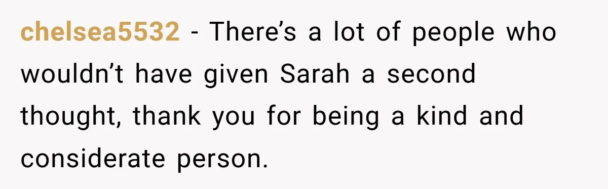 chelsea5532 − There’s a lot of people who wouldn’t have given Sarah a second thought, thank you for being a kind and considerate person.