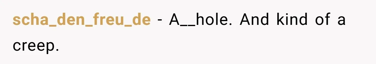 scha_den_freu_de − A__hole. And kind of a creep.