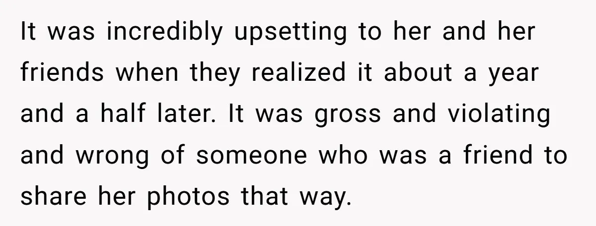 It was incredibly upsetting to her and her friends when they realized it about a year and a half later. It was gross and violating and wrong of someone who...