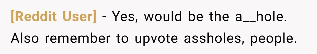 [Reddit User] − Yes, would be the a__hole. Also remember to upvote assholes, people.