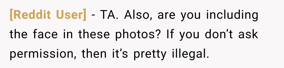 [Reddit User] − TA. Also, are you including the face in these photos? If you don’t ask permission, then it’s pretty illegal.