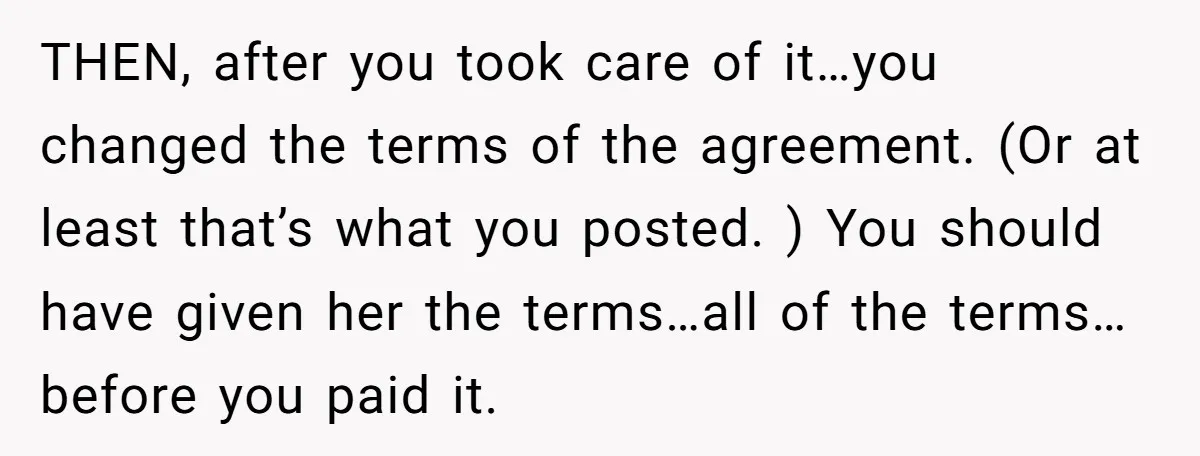 THEN, after you took care of it…you changed the terms of the agreement. (Or at least that’s what you posted. ) You should have given her the terms…all of the...