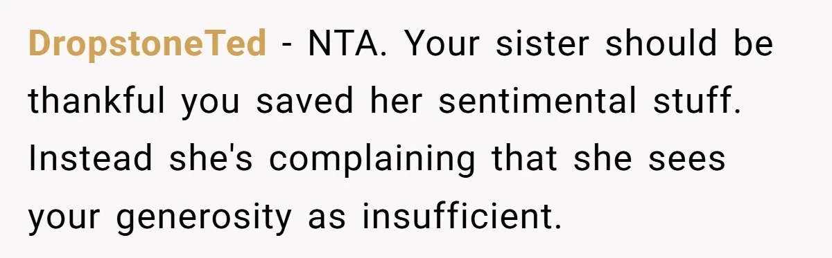 DropstoneTed − NTA. Your sister should be thankful you saved her sentimental stuff. Instead she's complaining that she sees your generosity as insufficient.