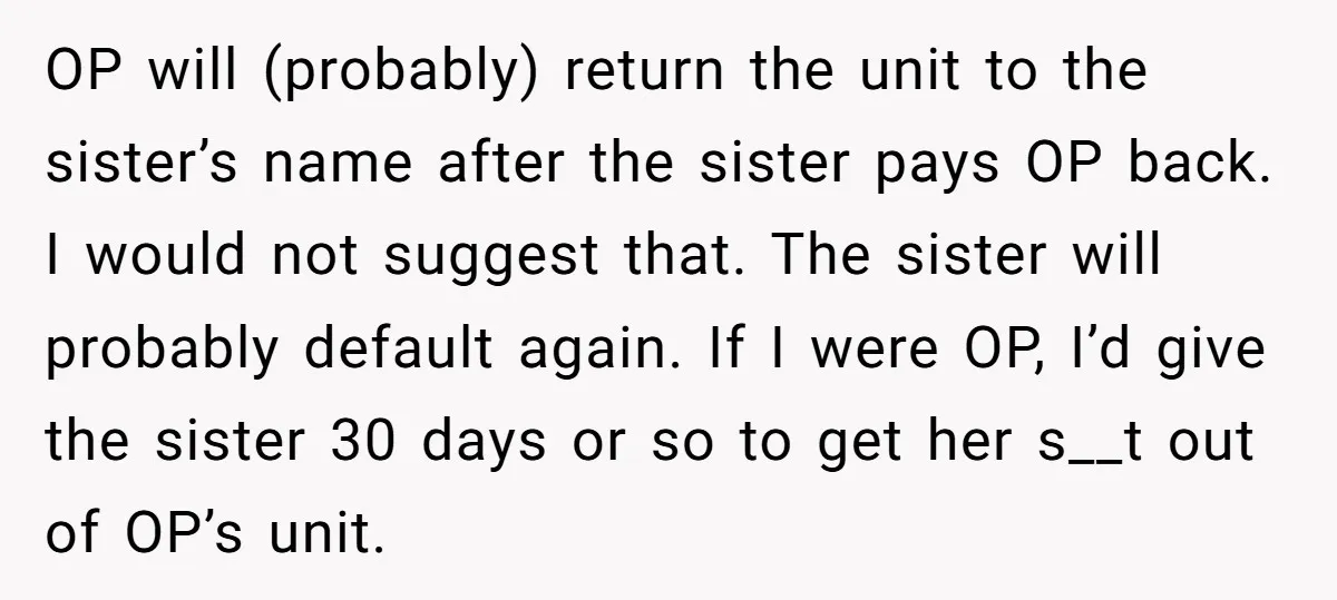 OP will (probably) return the unit to the sister’s name after the sister pays OP back. I would not suggest that. The sister will probably default again. If I were...