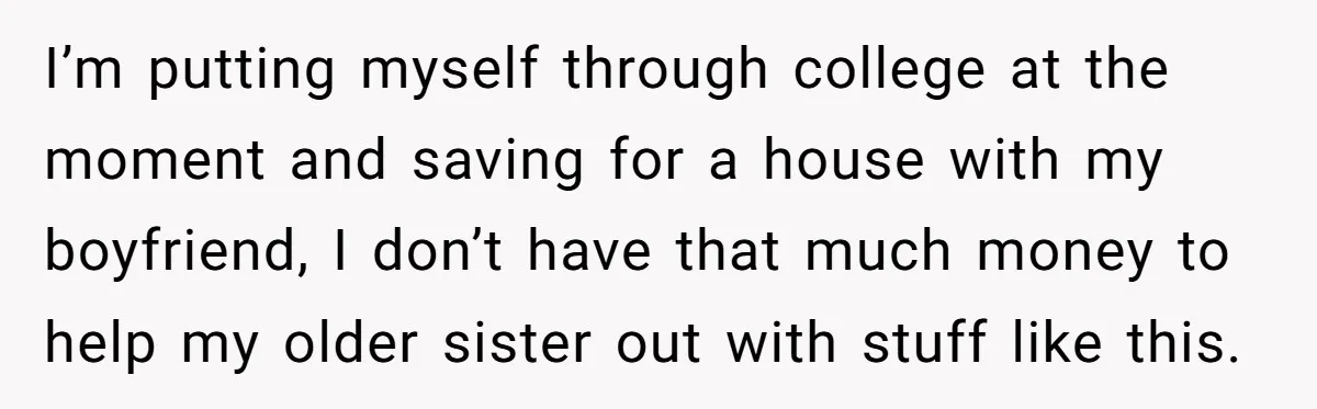 I’m putting myself through college at the moment and saving for a house with my boyfriend, I don’t have that much money to help my older sister out with stuff...